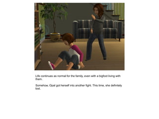 Life continues as normal for the family, even with a bigfoot living with
them.

Somehow, Opal got herself into another fight. This time, she definitely
lost.
 