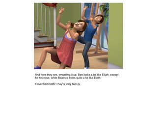 And here they are, smustling it up. Ben looks a lot like Elijah, except
for his nose, while Beatrice looks quite a lot like Edith.

I love them both! They're very twin-ly.
 