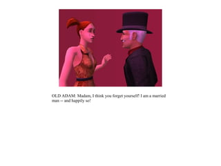 OLD ADAM: Madam, I think you forget yourself! I am a married
man -- and happily so!
 