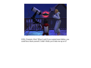 LISA: Frammit, Glen! When I said if you wanted more babies, you
could have them yourself, I didn’t think you’d take me up on it!
 