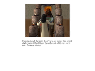 It’s not as though the family doesn’t have any money. Olga is fond
of playing the Official Gamer Career Reward, which pays out $5
every five game minutes.
 