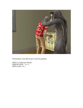 Unfortunately, Aren did not get to meet his grandson.
AREN: Is it that time already?
GRIM REAPER: ’..ai. .o.
AREN (sadly): Yo…
 