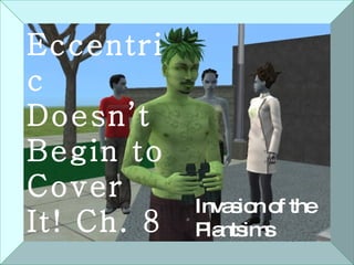 Eccentric Doesn’t Begin to Cover It! Ch. 8 Invasion of the Plantsims 