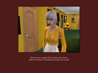 Back home I caught Oka looking very down. Didn’t the antics of simselves amuse you at all? 