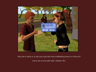 Has she a clone or is she just a girl who has multitasking down to a fine art? Just to be on the safe side I clicked “No”. 