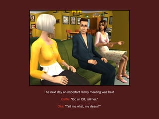 The next day an important family meeting was held. Caffie :  "Go on Olf, tell her.“ Oka :  "Tell me what, my dears?"  