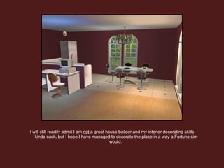 I will still readily admit I am  not  a great house builder and my interior decorating skills kinda suck, but I hope I have managed to decorate the place in a way a Fortune sim would.  