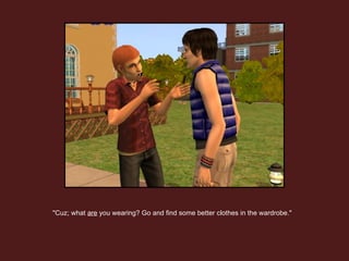 "Cuz; what  are  you wearing? Go and find some better clothes in the wardrobe."  