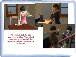 As it turned out, the kids managed just fine. The school marks were pretty good, they never starved and they even had some fun. 