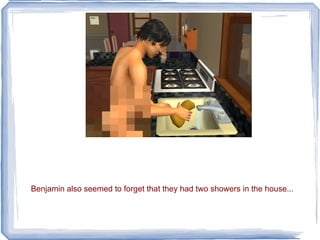 Benjamin also seemed to forget that they had two showers in the house... 