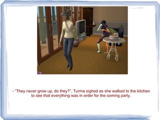 - ”They never grow up, do they?”, Turma sighed as she walked to the kitchen to see that everything was in order for the coming party. 