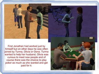 First Jonathan had worked just by himself but on other days he was often joined by Turma, Olivia or Oona. Turma wanted to help her husband, Olivia was curious to meet new people and of course there was the chance to play poker as much as she wanted and get paid for it. 