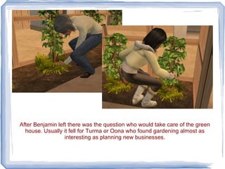 After Benjamin left there was the question who would take care of the green house. Usually it fell for Turma or Oona who found gardening almost as interesting as planning new businesses. 