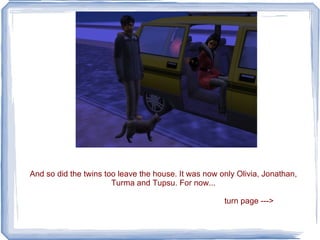 And so did the twins too leave the house. It was now only Olivia, Jonathan, Turma and Tupsu. For now... turn page ---> 