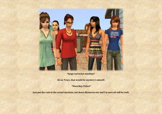 *large red ticket machine*

                       Ah no Tracy, that would be mystery’s simself.

                                     *Must.Buy.Ticket*

Just put the coin in the actual machine, not down Mysteries ear and I’m sure all will be well.
 