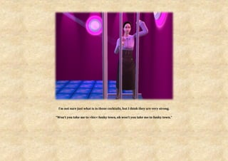 I’m not sure just what is in those cocktails, but I think they are very strong.

“Won’t you take me to >hic< funky town, oh won’t you take me to funky town.”
 