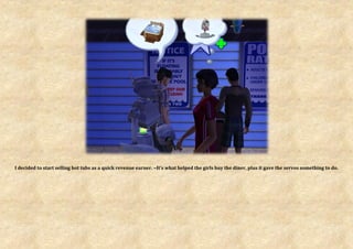 I decided to start selling hot tubs as a quick revenue earner. ~It’s what helped the girls buy the diner, plus it gave the servos something to do.
 