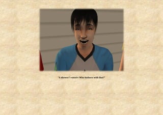 “A shower? >snort< Who bothers with that?”
 