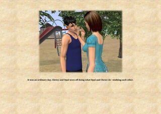 It was an ordinary day. Chewy and Opal were off doing what Opal and Chewy do ~stalking each other.
 