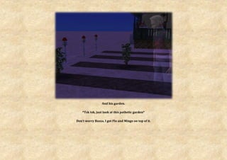 And his garden.

    *Tsk tsk, just look at this pathetic garden*

Don’t worry Bazza, I got Flo and Mingo on top of it.
 