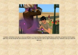 A number of birthdays were due to come up, and Chewy is a long way from eating 200 grilled cheese sandwiches, so I had him wish for peace
right away. I’ll still attempt the 200 sandwiches, but it’s a slow deal when he’s only on eight commands per day. I think he’s only up to about 50
                                                                      right now.
 