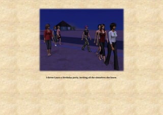 I threw Laura a birthday party, inviting all the simselves she knew.
 