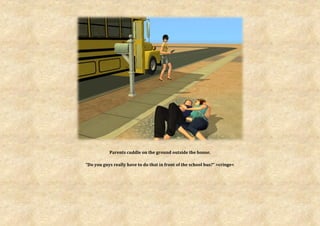 Parents cuddle on the ground outside the house.

“Do you guys really have to do that in front of the school bus?” >cringe<
 