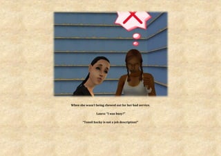 When she wasn’t being chewed out for her bad service.

                 Laura: “I was busy?”

       “Tonsil hocky is not a job description!”
 