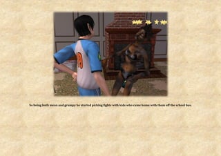 So being both mean and grumpy he started picking fights with kids who came home with them off the school bus.
 