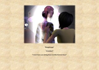 “Boogabooga!”

                    “Grandma!”

“I won’t have you dating those terrible Newson boys!”
 