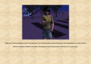 While poor Peach was doing her best to not only do her own and her brothers homework, but also catch bugs before it was time for bed.

             She has a tendency to disturb a lot of bees. The bug hunt is so far only around 14. We have a l-o-n-g way to go.
 