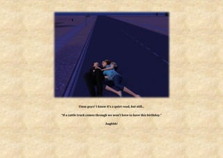 Umm guys? I know it’s a quiet road, but still...

“If a cattle truck comes through we won’t have to have this birthday.”

                               Aughhh!
 