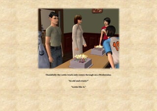 Thankfully the cattle truck only comes through on a Wednesday.

                     “So old and crusty?”

                        “Looks like it.”
 