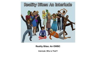 Reality Bites: An OWBC

  Interlude: Who is That?!
 
