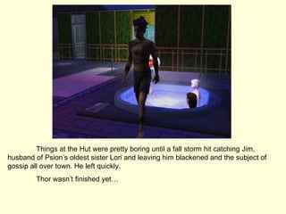 Things at the Hut were pretty boring until a fall storm hit catching Jim, husband of Psion’s oldest sister Lori and leaving him blackened and the subject of gossip all over town. He left quickly. Thor wasn’t finished yet… 