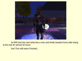 As BW took the next strike like a man and finally headed home after being at the club for almost 24 hours. And Thor still wasn’t finished… 