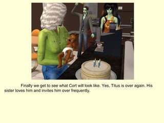 Finally we get to see what Cort will look like. Yes, Titus is over again. His sister loves him and invites him over frequently. 