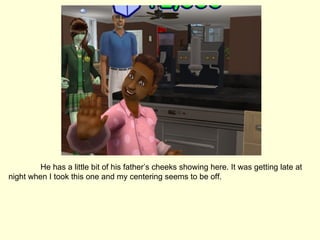 He has a little bit of his father’s cheeks showing here. It was getting late at night when I took this one and my centering seems to be off. 