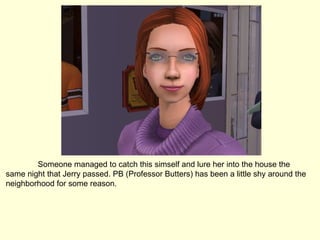 Someone managed to catch this simself and lure her into the house the same night that Jerry passed. PB (Professor Butters) has been a little shy around the neighborhood for some reason. 