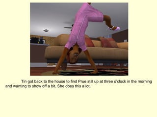 Tin got back to the house to find Prue still up at three o’clock in the morning and wanting to show off a bit. She does this a lot. 