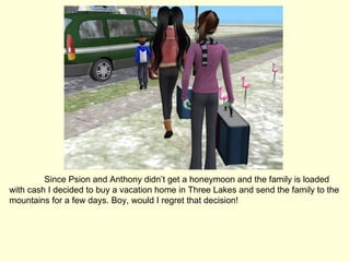 Since Psion and Anthony didn’t get a honeymoon and the family is loaded with cash I decided to buy a vacation home in Three Lakes and send the family to the mountains for a few days. Boy, would I regret that decision! 