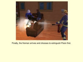 Finally, the fireman arrives and chooses to extinguish Psion first. 