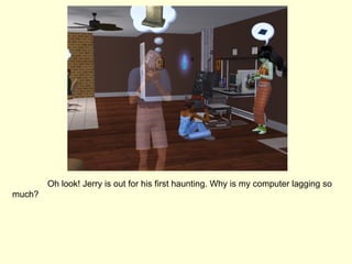 Oh look! Jerry is out for his first haunting. Why is my computer lagging so much? 