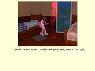 Cruelly made Cort wet his pants and get no sleep on a school night… 