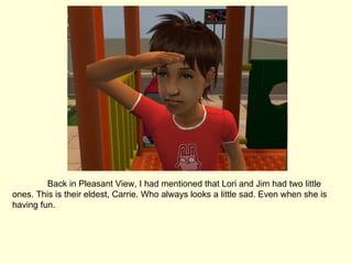 Back in Pleasant View, I had mentioned that Lori and Jim had two little ones. This is their eldest, Carrie. Who always looks a little sad. Even when she is having fun. 