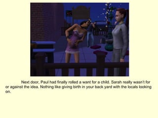 Next door, Paul had finally rolled a want for a child. Sarah really wasn’t for or against the idea. Nothing like giving birth in your back yard with the locals looking on. 
