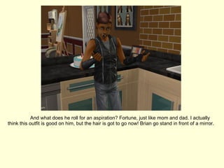 And what does he roll for an aspiration? Fortune, just like mom and dad. I actually think this outfit is good on him, but the hair is got to go now! Brian go stand in front of a mirror. 