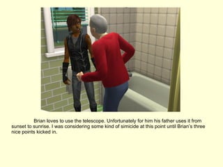 Brian loves to use the telescope. Unfortunately for him his father uses it from sunset to sunrise. I was considering some kind of simicide at this point until Brian’s three nice points kicked in. 