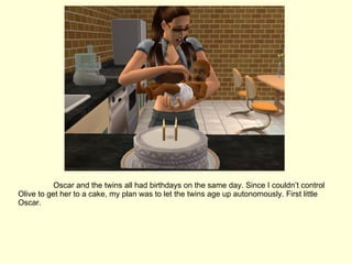 Oscar and the twins all had birthdays on the same day. Since I couldn’t control Olive to get her to a cake, my plan was to let the twins age up autonomously. First little Oscar. 