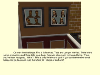 On with the challenge! First a little recap. Tess and Joe got married. There were some promotions and three kids were born. Bob was stolen and recovered twice. There, you've been recapped.  What?! This is only the second part! If you can’t remember what happened go back and read the whole 50+ slides of part one! 